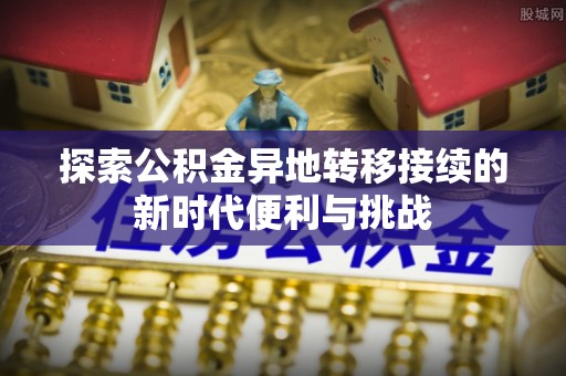 新昌探索公积金异地转移接续的新时代便利与挑战