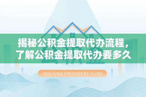 新昌揭秘公积金提取代办流程，了解公积金提取代办要多久不再迷茫