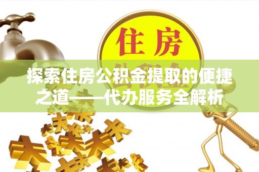 新昌探索住房公积金提取的便捷之道——代办服务全解析