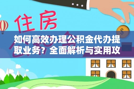 新昌如何高效办理公积金代办提取业务？全面解析与实用攻略