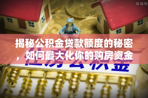 新昌揭秘公积金贷款额度的秘密，如何最大化你的购房资金