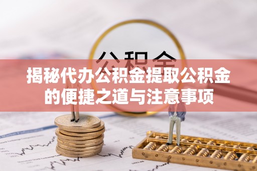 新昌揭秘代办公积金提取公积金的便捷之道与注意事项