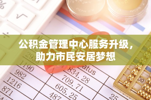 新昌公积金管理中心服务升级，助力市民安居梦想