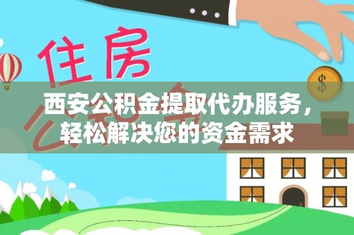 新昌西安公积金提取代办服务，轻松解决您的资金需求