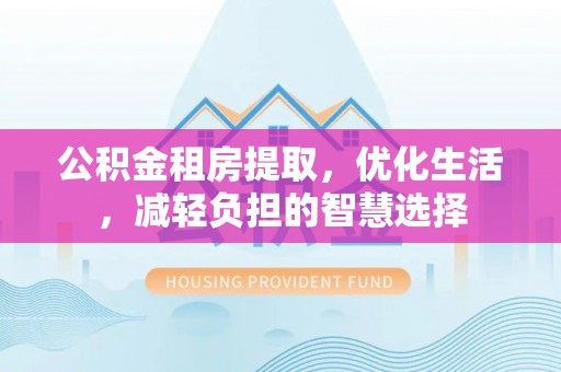 新昌公积金租房提取，优化生活，减轻负担的智慧选择