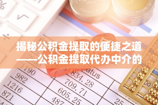 新昌揭秘公积金提取的便捷之道——公积金提取代办中介的专业服务