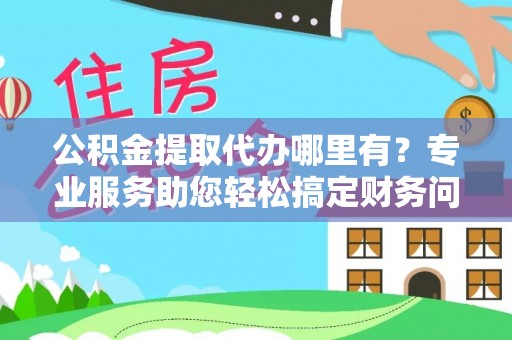 新昌公积金提取代办哪里有？专业服务助您轻松搞定财务问题