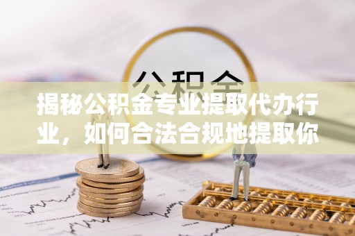 新昌揭秘公积金专业提取代办行业，如何合法合规地提取你的公积金
