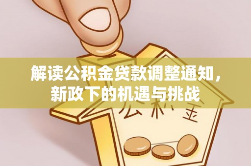 新昌解读公积金贷款调整通知，新政下的机遇与挑战