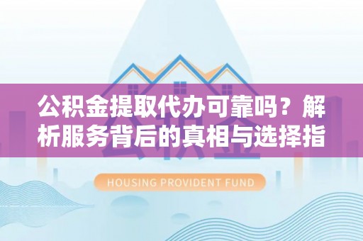 新昌公积金提取代办可靠吗？解析服务背后的真相与选择指南