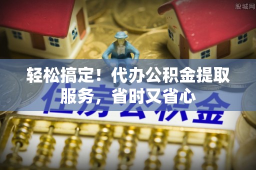 新昌轻松搞定！代办公积金提取服务，省时又省心