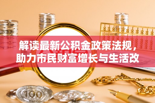 新昌解读最新公积金政策法规，助力市民财富增长与生活改善