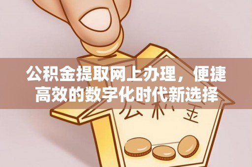 新昌公积金提取网上办理，便捷高效的数字化时代新选择