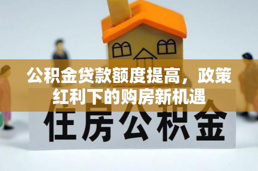 新昌公积金贷款额度提高，政策红利下的购房新机遇