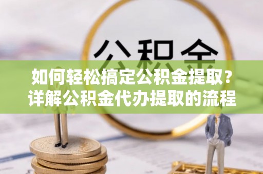 新昌如何轻松搞定公积金提取？详解公积金代办提取的流程与优势