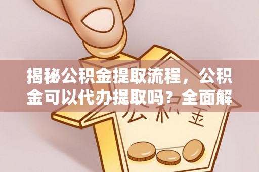 新昌揭秘公积金提取流程，公积金可以代办提取吗？全面解析与实用指南