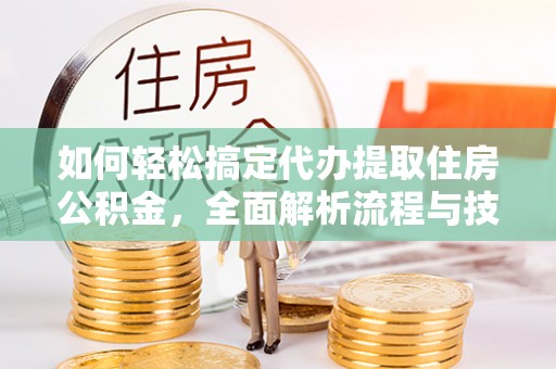 新昌如何轻松搞定代办提取住房公积金，全面解析流程与技巧