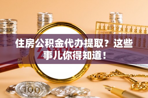 新昌住房公积金代办提取？这些事儿你得知道！