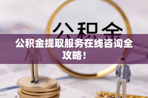 新昌公积金提取服务在线咨询全攻略！