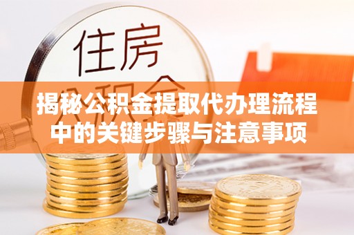 新昌揭秘公积金提取代办理流程中的关键步骤与注意事项