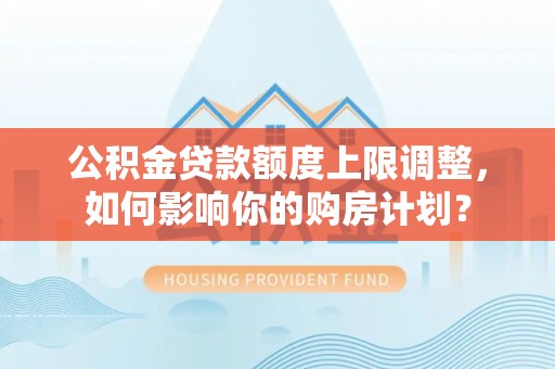 新昌公积金贷款额度上限调整，如何影响你的购房计划？