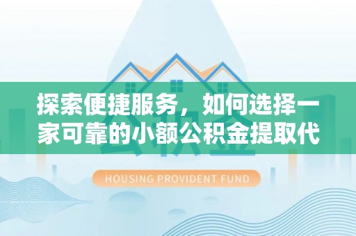 新昌探索便捷服务，如何选择一家可靠的小额公积金提取代办公司
