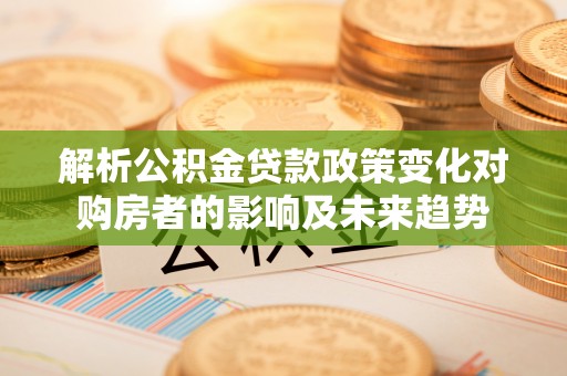 新昌解析公积金贷款政策变化对购房者的影响及未来趋势