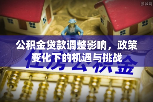 新昌公积金贷款调整影响，政策变化下的机遇与挑战