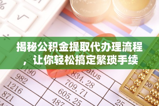 新昌揭秘公积金提取代办理流程，让你轻松搞定繁琐手续