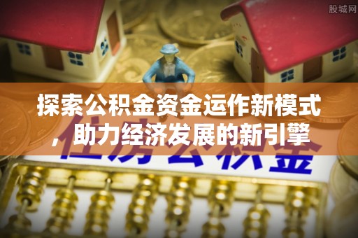 新昌探索公积金资金运作新模式，助力经济发展的新引擎