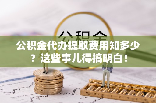 新昌公积金代办提取费用知多少？这些事儿得搞明白！