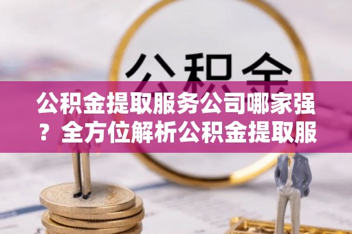 新昌公积金提取服务公司哪家强？全方位解析公积金提取服务公司的那些事儿
