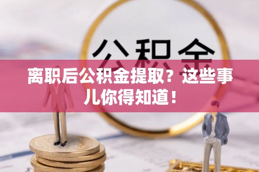 新昌离职后公积金提取？这些事儿你得知道！