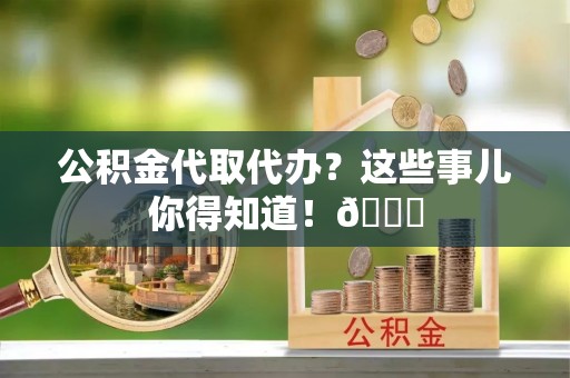 新昌公积金代取代办？这些事儿你得知道！😎