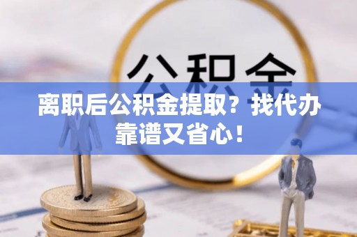 新昌离职后公积金提取？找代办靠谱又省心！