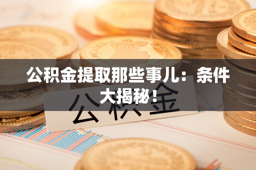 新昌公积金提取那些事儿：条件大揭秘！