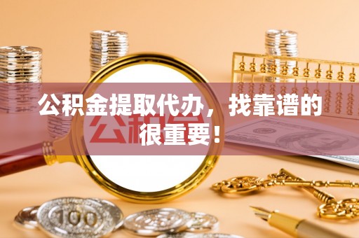 新昌公积金提取代办，找靠谱的很重要！