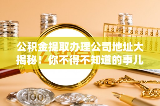 新昌公积金提取办理公司地址大揭秘！你不得不知道的事儿
