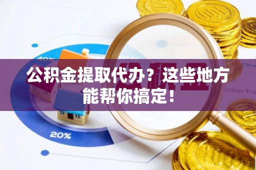 新昌公积金提取代办？这些地方能帮你搞定！