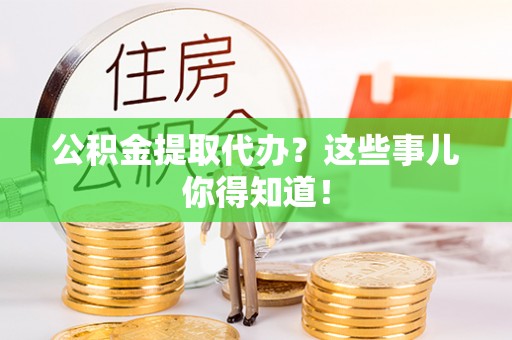新昌公积金提取代办？这些事儿你得知道！