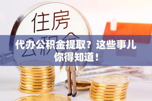 新昌代办公积金提取？这些事儿你得知道！