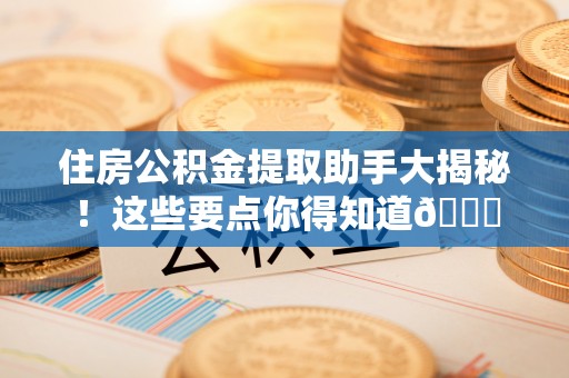 新昌住房公积金提取助手大揭秘！这些要点你得知道😎