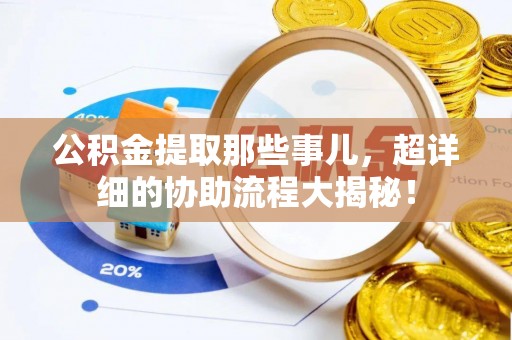 新昌公积金提取那些事儿，超详细的协助流程大揭秘！