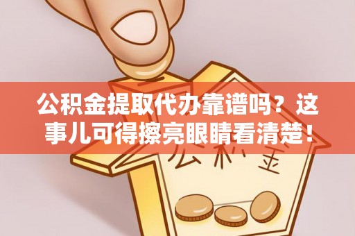 新昌公积金提取代办靠谱吗？这事儿可得擦亮眼睛看清楚！
