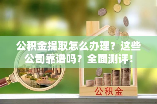 新昌公积金提取怎么办理？这些公司靠谱吗？全面测评！