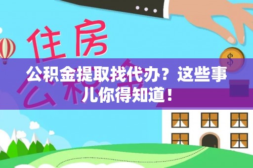 新昌公积金提取找代办？这些事儿你得知道！