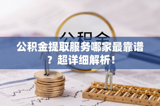 新昌公积金提取服务哪家最靠谱？超详细解析！