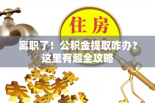 新昌离职了！公积金提取咋办？这里有超全攻略