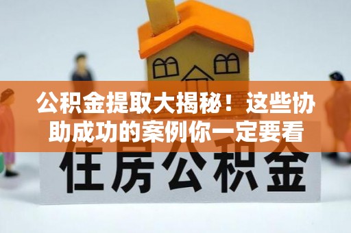 新昌公积金提取大揭秘！这些协助成功的案例你一定要看