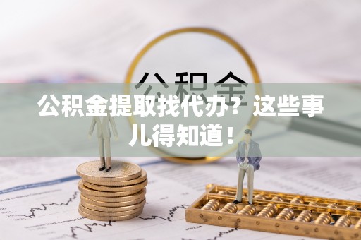 新昌公积金提取找代办？这些事儿得知道！